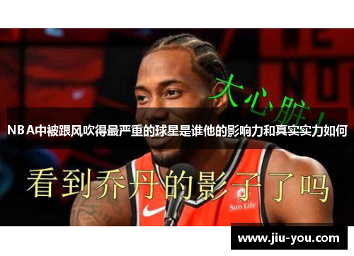 NBA中被跟风吹得最严重的球星是谁他的影响力和真实实力如何