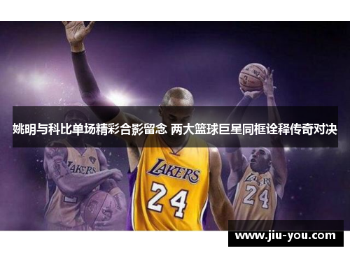 姚明与科比单场精彩合影留念 两大篮球巨星同框诠释传奇对决