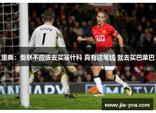 里奥：曼联不应该去买塞什科 真有这笔钱 就去买巴莱巴
