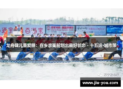 龙舟健儿董爱丽：在乡亲面前划出最好状态 - 十五运·城市策